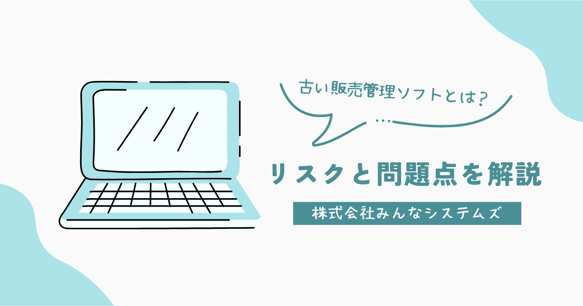 古い販売管理ソフトとは？リスクと問題点を解説
