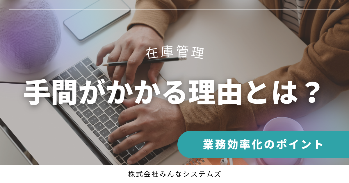 在庫管理 手間がかかる理由とは？業務効率化のポイント
