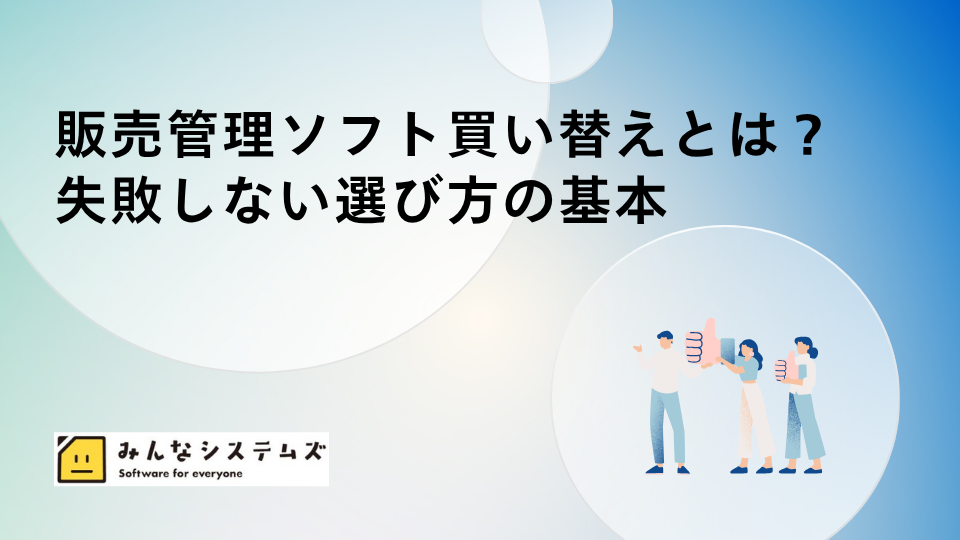 販売管理ソフト買い替えとは？失敗しない選び方の基本