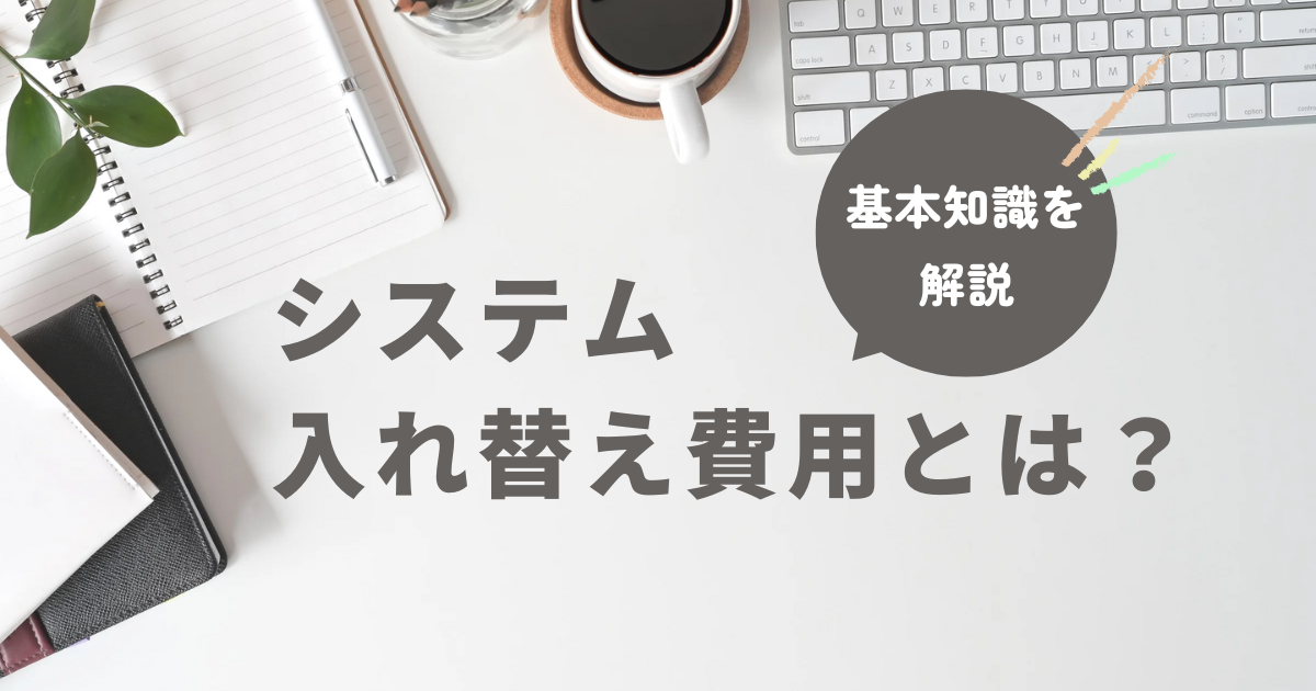 システム入れ替え費用とは？基本知識を解説