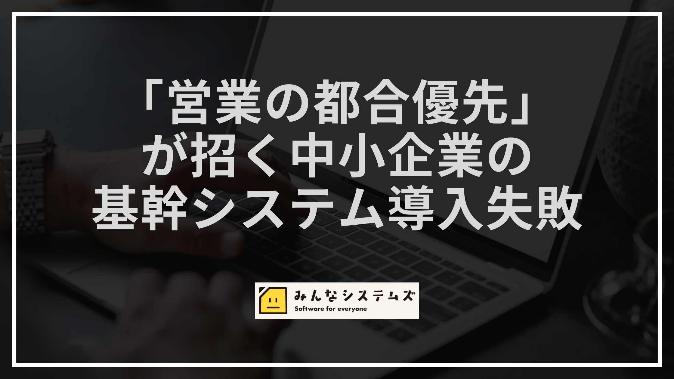 「営業の都合優先」が招く中小企業の基幹システム導入失敗