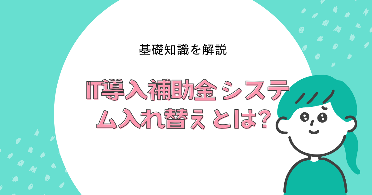 IT導入補助金 システム入れ替えとは？基礎知識を解説