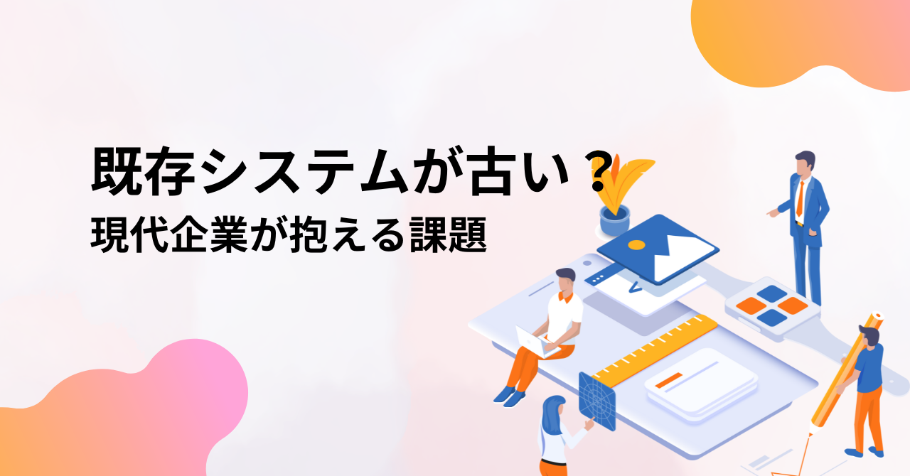 既存システムが古い？現代企業が抱える課題